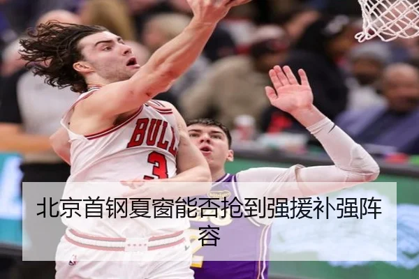 北京首钢夏窗能否抢到强援补强阵容