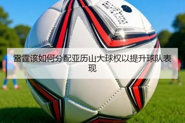 雷霆该如何分配亚历山大球权以提升球队表现