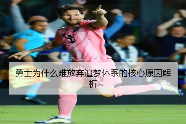 勇士为什么难放弃追梦体系的核心原因解析