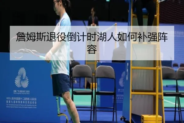 詹姆斯退役倒计时湖人如何补强阵容