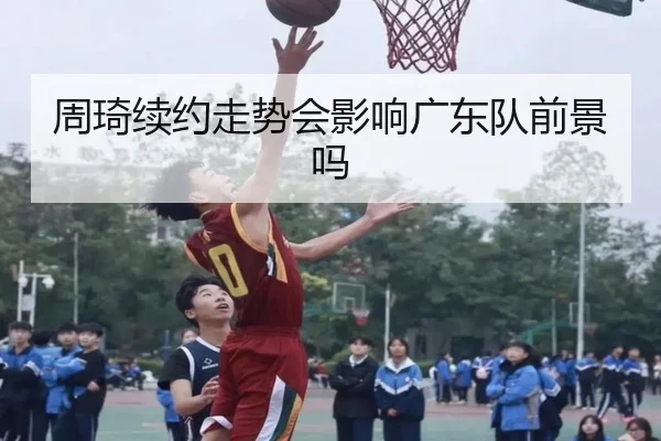 周琦续约走势会影响广东队前景吗